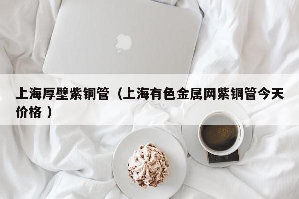 上海厚壁紫銅管（上海有色金屬網紫銅管今天價格 ）